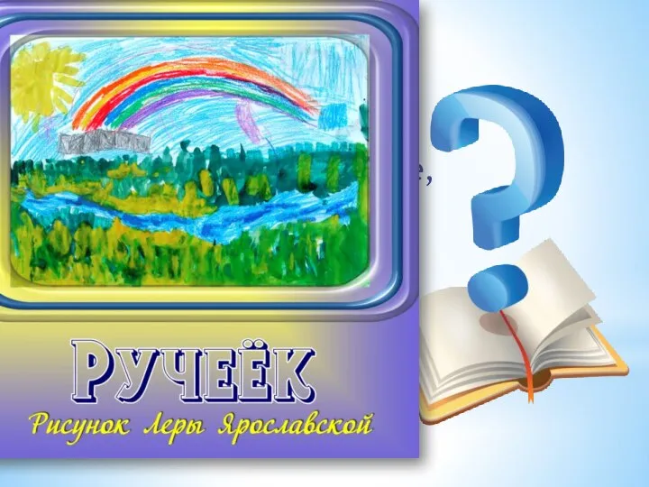 Он в голубенькой рубашке, Мчит весною по овражку. Журчит звонко голосок... Что же это? ...