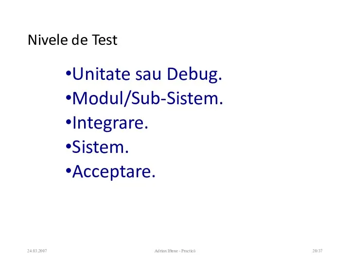 Nivele de Test Unitate sau Debug. Modul/Sub-Sistem. Integrare. Sistem. Acceptare. 24.03.2007 Adrian Iftene - Practică /37