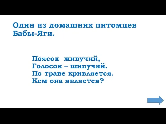 Один из домашних питомцев Бабы-Яги. Поясок живучий, Голосок – шипучий. По траве кривляется. Кем она является?