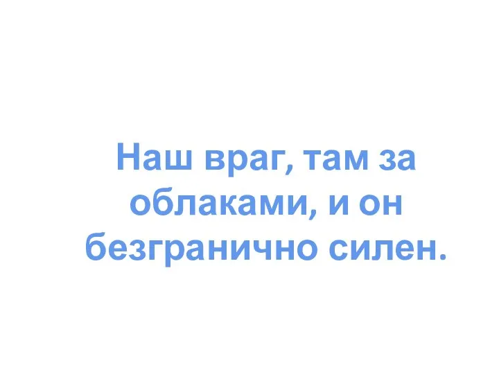 Наш враг, там за облаками, и он безгранично силен.