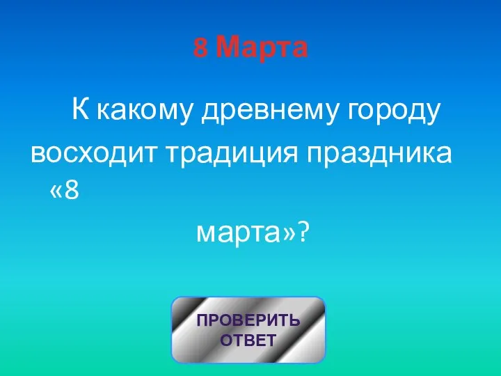 8 Марта К какому древнему городу восходит традиция праздника «8 марта»? ПРОВЕРИТЬ ОТВЕТ