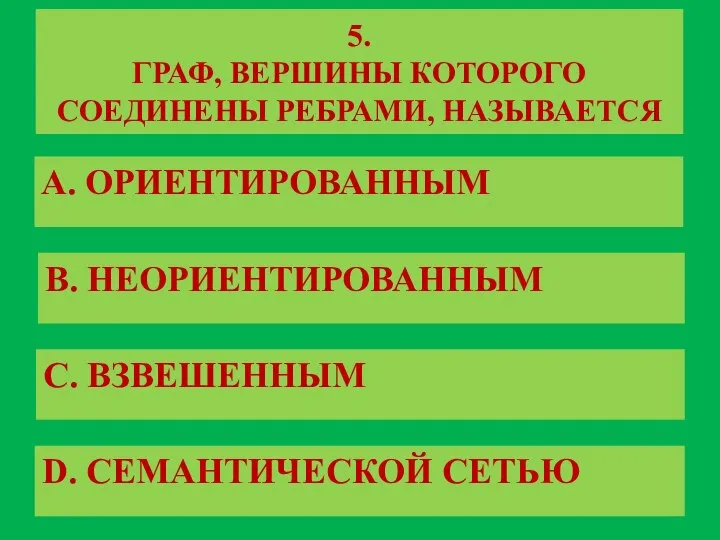 5. ГРАФ, ВЕРШИНЫ КОТОРОГО СОЕДИНЕНЫ РЕБРАМИ, НАЗЫВАЕТСЯ A. ОРИЕНТИРОВАННЫМ B. НЕОРИЕНТИРОВАННЫМ C. ВЗВЕШЕННЫМ D. СЕМАНТИЧЕСКОЙ СЕТЬЮ