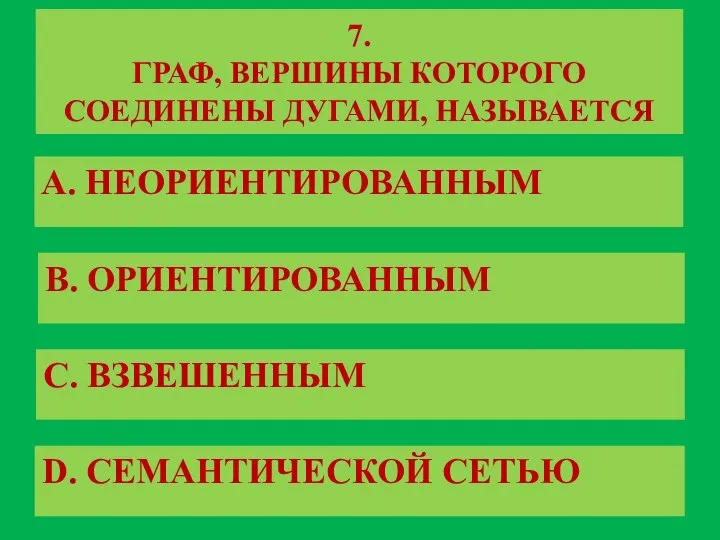 7. ГРАФ, ВЕРШИНЫ КОТОРОГО СОЕДИНЕНЫ ДУГАМИ, НАЗЫВАЕТСЯ A. НЕОРИЕНТИРОВАННЫМ B. ОРИЕНТИРОВАННЫМ C. ВЗВЕШЕННЫМ D. СЕМАНТИЧЕСКОЙ СЕТЬЮ