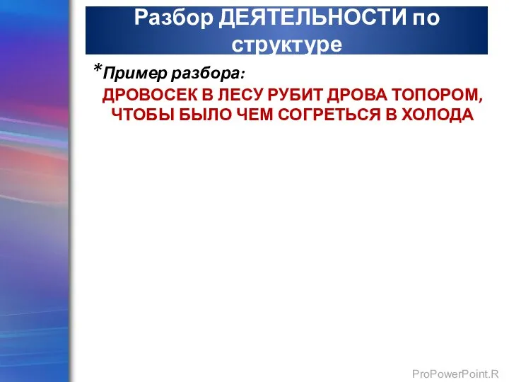 Разбор ДЕЯТЕЛЬНОСТИ по структуре *Пример разбора: ДРОВОСЕК В ЛЕСУ РУБИТ ДРОВА ТОПОРОМ,