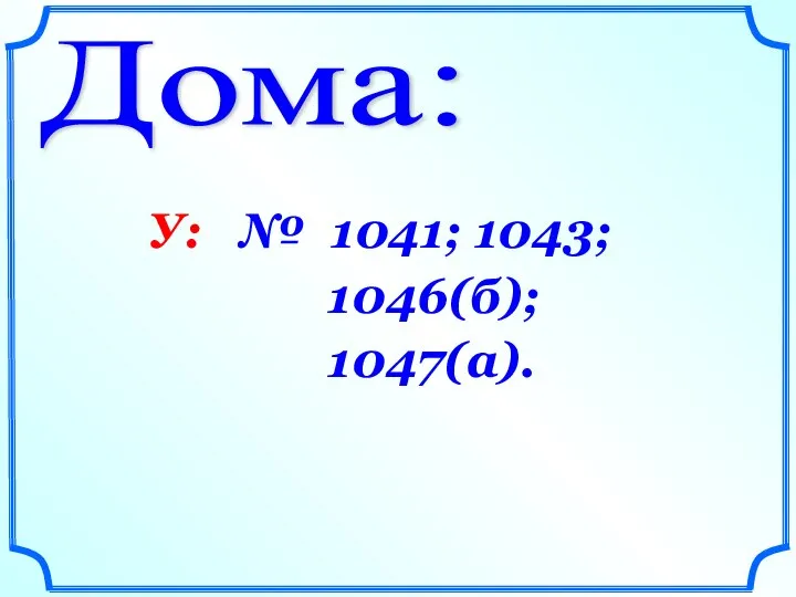 Дома: У: № 1041; 1043; 1046(б); 1047(а).