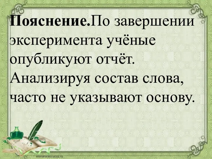 Пояснение.По завершении эксперимента учёные опубликуют отчёт. Анализируя состав слова, часто не указывают основу.