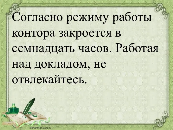 Согласно режиму работы контора закроется в семнадцать часов. Работая над докладом, не отвлекайтесь.