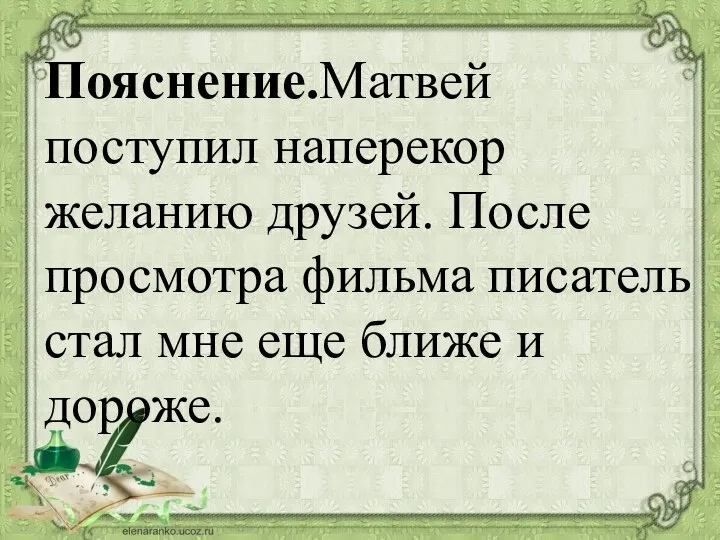 Пояснение.Матвей поступил наперекор желанию друзей. После просмотра фильма писатель стал мне еще ближе и дороже.