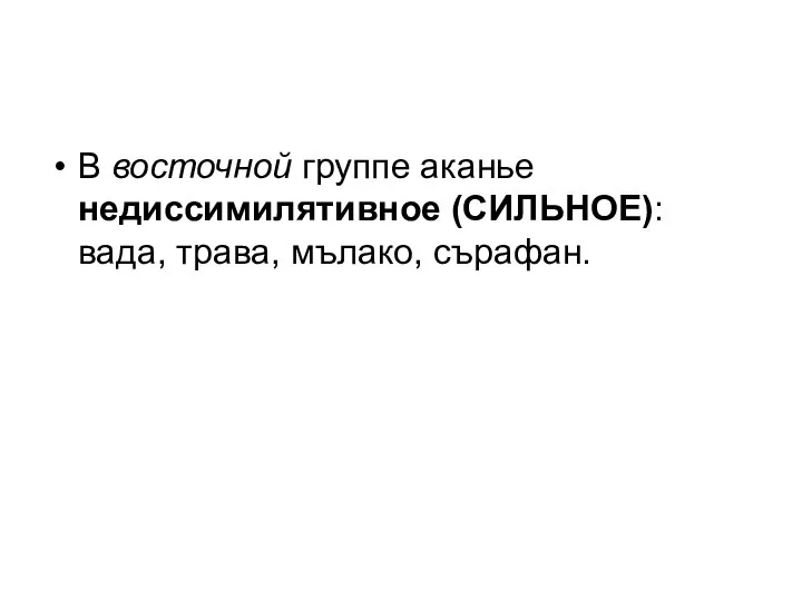 В восточной группе аканье недиссимилятивное (СИЛЬНОЕ): вада, трава, мълако, сърафан.