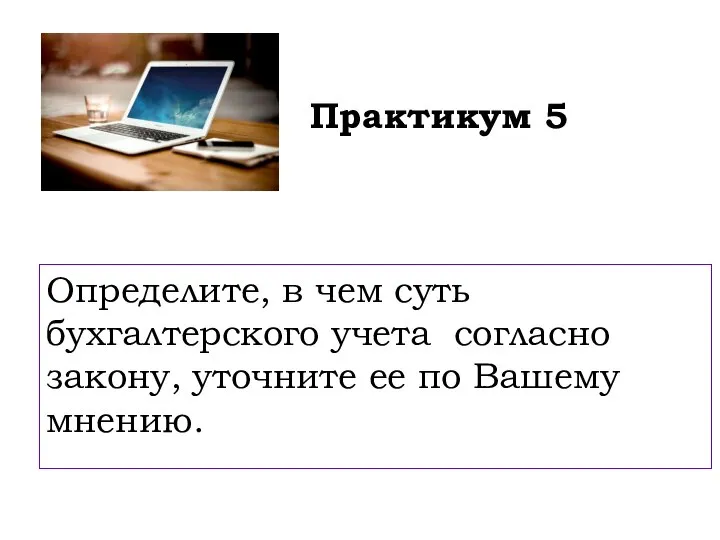 Практикум 5 Определите, в чем суть бухгалтерского учета согласно закону, уточните ее по Вашему мнению.