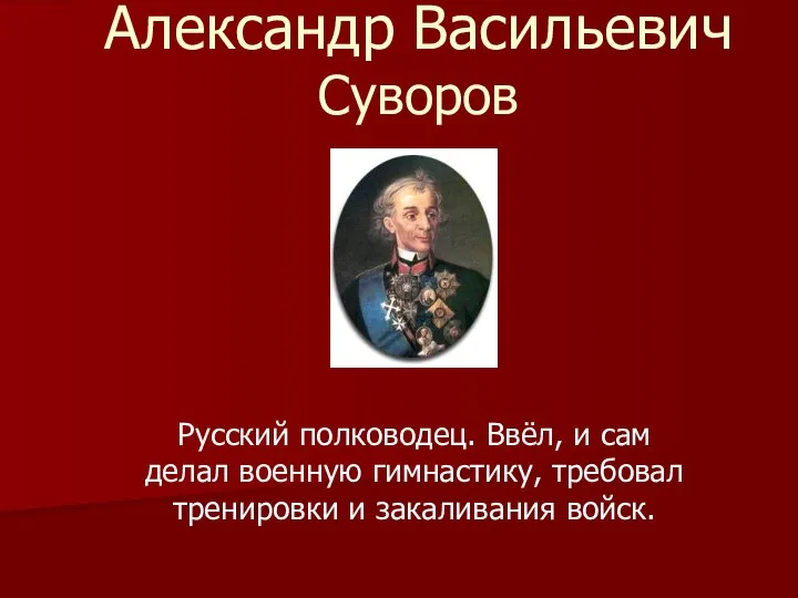 Александр Васильевич Суворов Русский полководец. Ввёл, и сам делал военную гимнастику, требовал тренировки и закаливания войск.