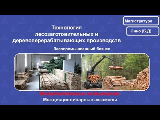Вступительные испытания: Междисциплинарные экзамены Технология лесозаготовительных и деревоперерабатывающих производств Лесопромышленный бизнес