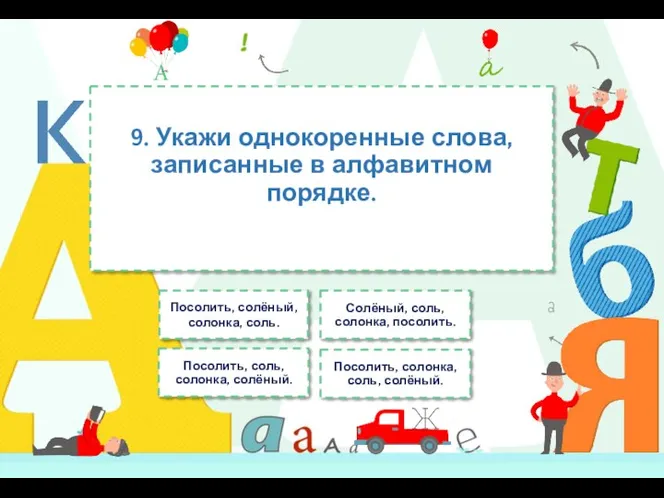 9. Укажи однокоренные слова, записанные в алфавитном порядке. Посолить, солёный, солонка, соль.