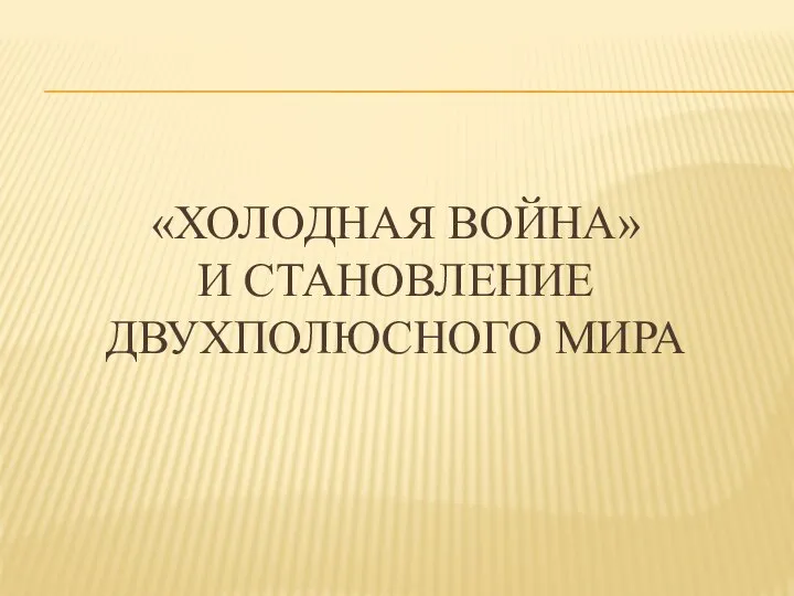 «ХОЛОДНАЯ ВОЙНА» И СТАНОВЛЕНИЕ ДВУХПОЛЮСНОГО МИРА