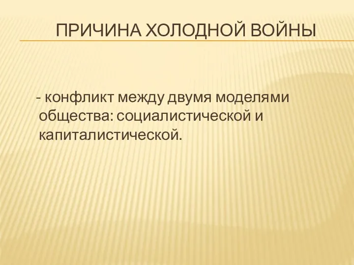 ПРИЧИНА ХОЛОДНОЙ ВОЙНЫ - конфликт между двумя моделями общества: социалистической и капиталистической.