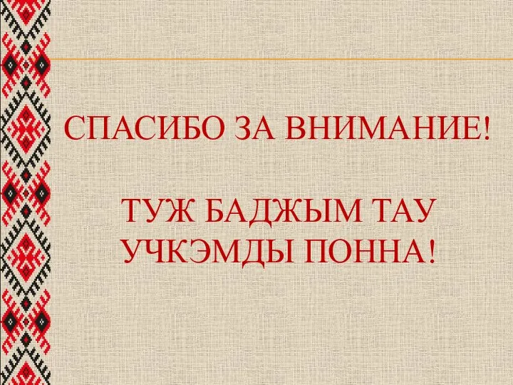 СПАСИБО ЗА ВНИМАНИЕ! ТУЖ БАДЖЫМ ТАУ УЧКЭМДЫ ПОННА!