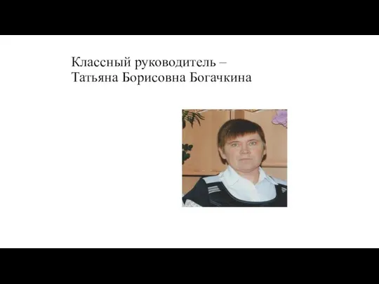 Классный руководитель – Татьяна Борисовна Богачкина