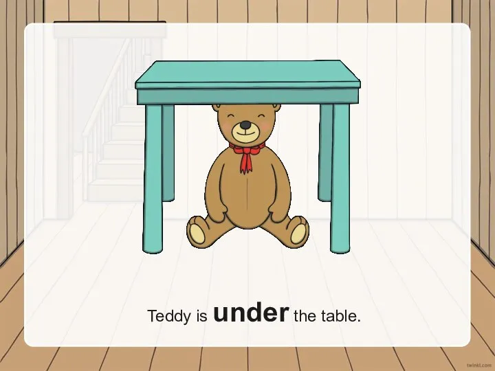 Teddy is under the table.