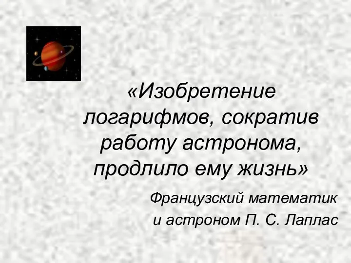 «Изобретение логарифмов, сократив работу астронома, продлило ему жизнь» Французский математик и астроном П. С. Лаплас