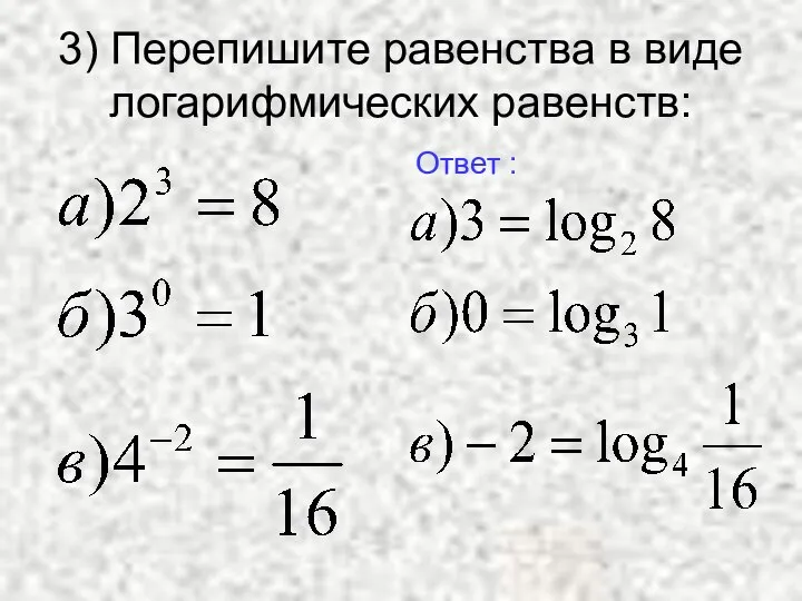 3) Перепишите равенства в виде логарифмических равенств: Ответ :