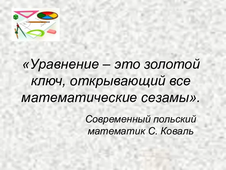 «Уравнение – это золотой ключ, открывающий все математические сезамы». Современный польский математик С. Коваль