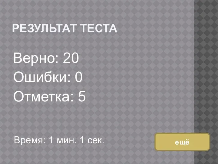 РЕЗУЛЬТАТ ТЕСТА Верно: 20 Ошибки: 0 Отметка: 5 Время: 1 мин. 1 сек. ещё