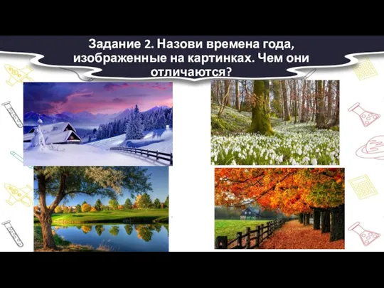 Задание 2. Назови времена года, изображенные на картинках. Чем они отличаются?