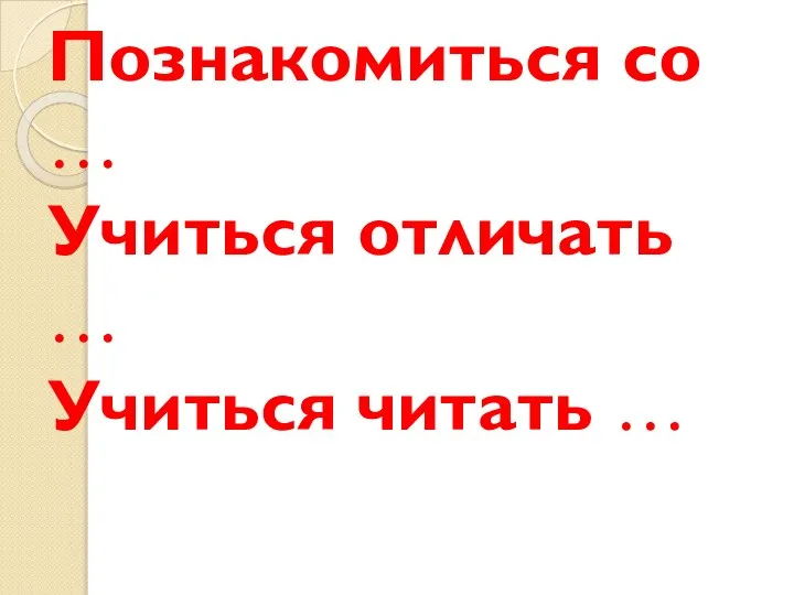 Познакомиться со … Учиться отличать … Учиться читать …