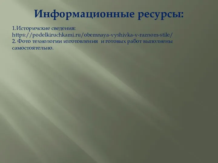 Информационные ресурсы: 1.Историчские сведения: https://podelkiruchkami.ru/obemnaya-vyshivka-v-raznom-stile/ 2. Фото технологии изготовления и готовых работ выполнены самостоятельно.