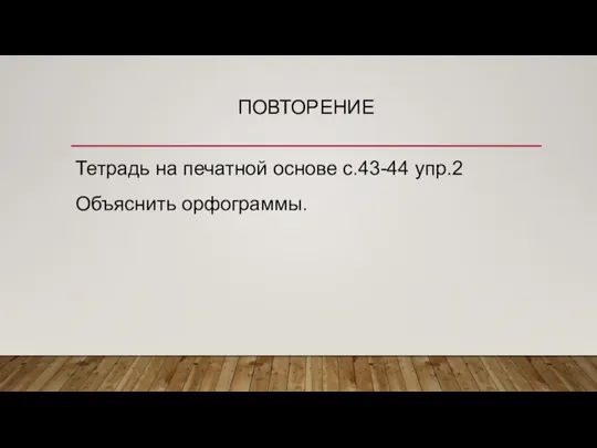 ПОВТОРЕНИЕ Тетрадь на печатной основе с.43-44 упр.2 Объяснить орфограммы.