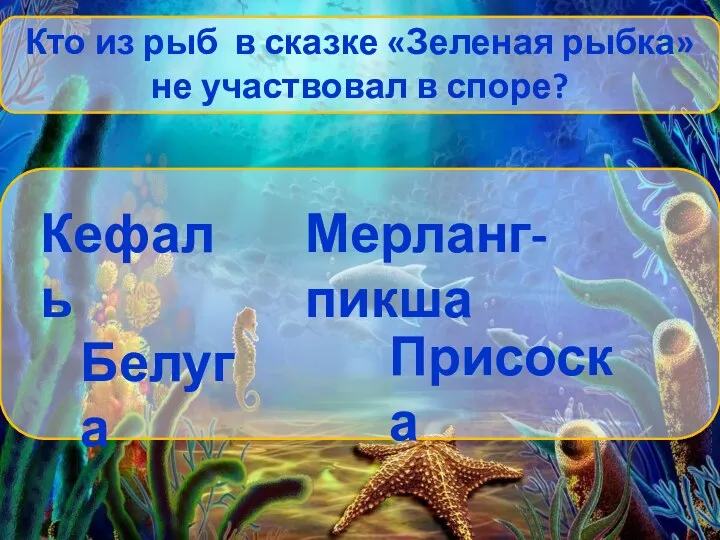 Кто из рыб в сказке «Зеленая рыбка» не участвовал в споре? Кефаль Мерланг-пикша Белуга Присоска