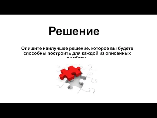 Решение Опишите наилучшее решение, которое вы будете способны построить для каждой из описанных проблем.