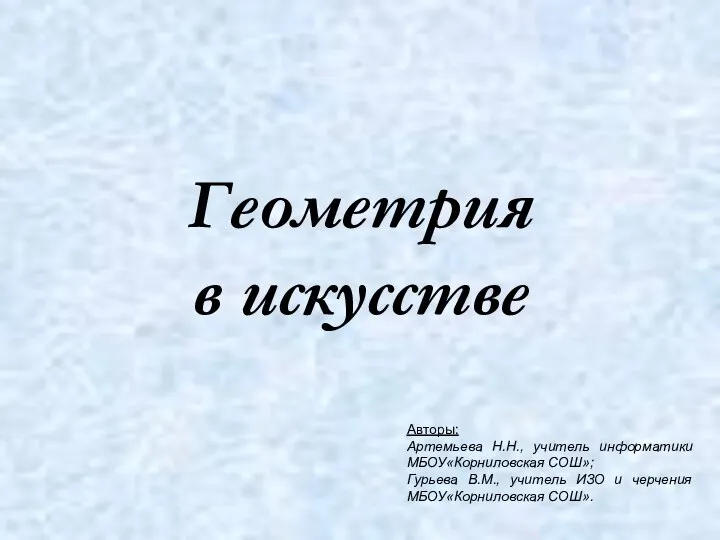 Геометрия в искусстве Авторы: Артемьева Н.Н., учитель информатики МБОУ«Корниловская СОШ»; Гурьева В.М.,