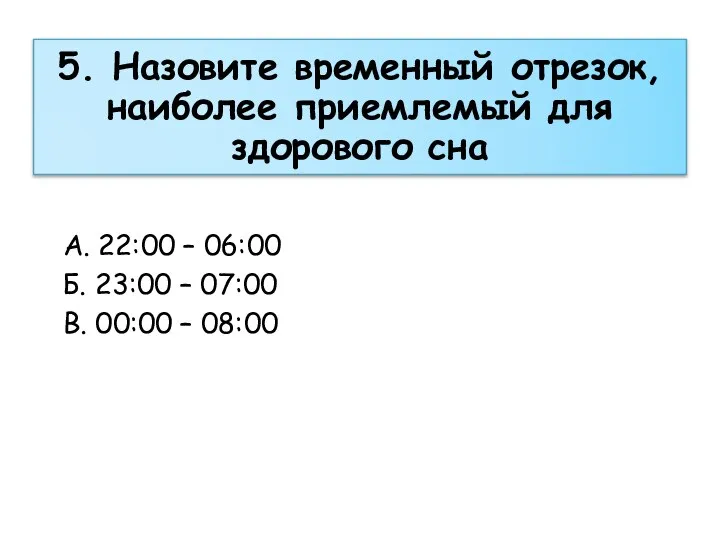 5. Назовите временный отрезок, наиболее приемлемый для здорового сна А. 22:00 –