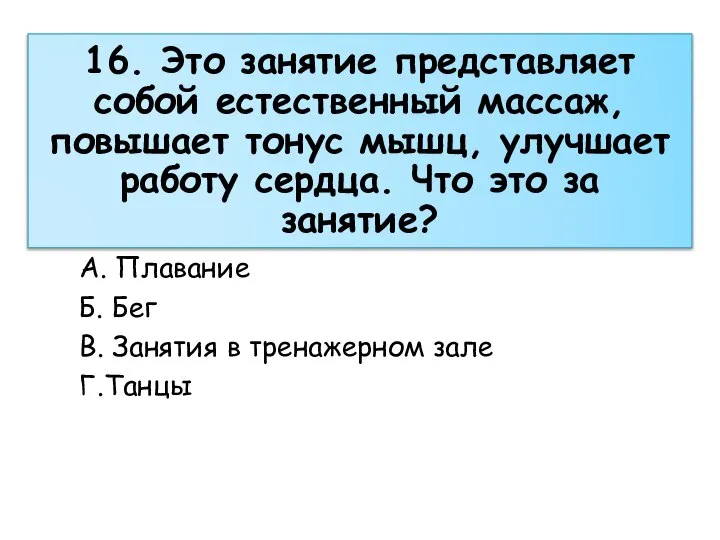 А. Плавание Б. Бег В. Занятия в тренажерном зале Г.Танцы 16. Это