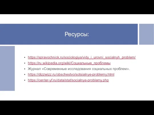 Ресурсы: https://spravochnick.ru/sociologiya/vidy_i_urovni_socialnyh_problem/ https://ru.wikipedia.org/wiki/Социальные_проблемы Журнал «Современные исследования социальных проблем». https://dizzwizz.ru/obschestvo/sotsialnye-problemy.html https://center-yf.ru/data/stat/socialnye-problemy.php