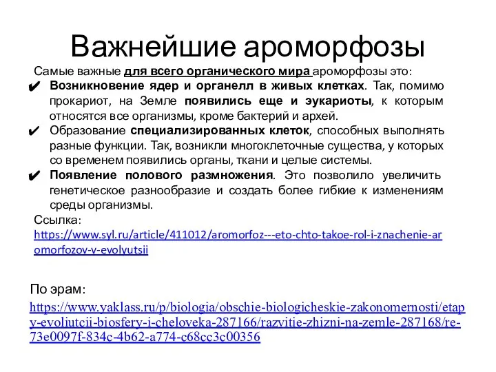 Важнейшие ароморфозы По эрам: https://www.yaklass.ru/p/biologia/obschie-biologicheskie-zakonomernosti/etapy-evoliutcii-biosfery-i-cheloveka-287166/razvitie-zhizni-na-zemle-287168/re-73e0097f-834c-4b62-a774-c68cc3c00356 Самые важные для всего органического мира ароморфозы