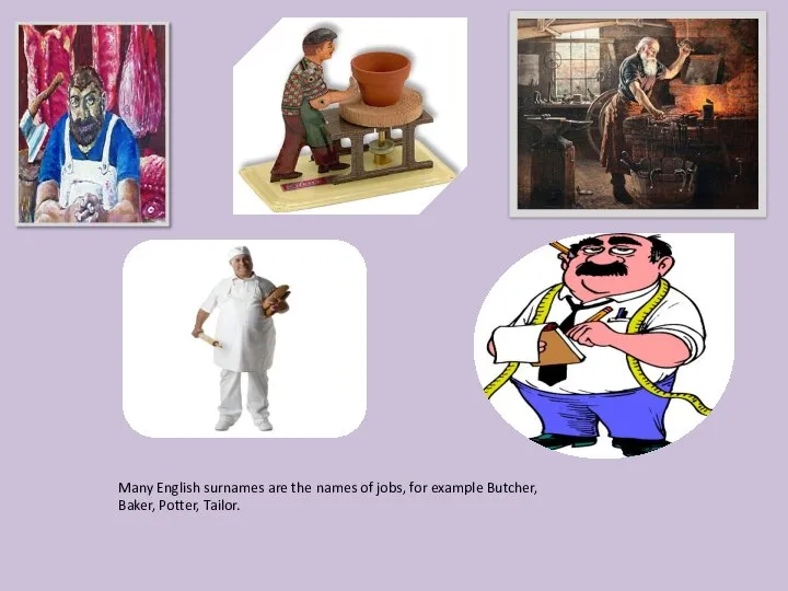 Many English surnames are the names of jobs, for example Butcher, Baker, Potter, Tailor.