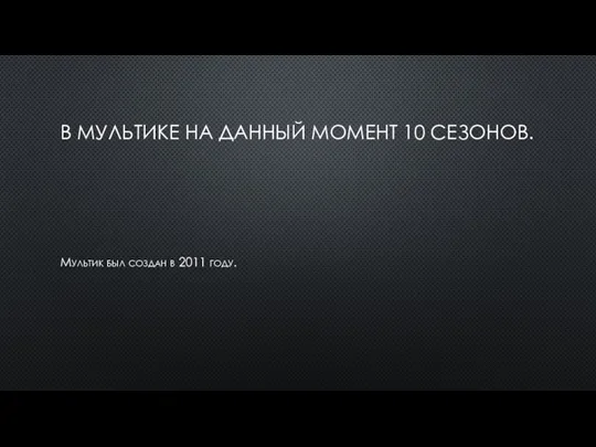 В МУЛЬТИКЕ НА ДАННЫЙ МОМЕНТ 10 СЕЗОНОВ. Мультик был создан в 2011 году.