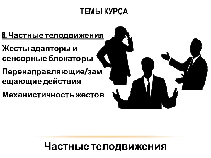 6. Частные телодвижения Жесты адапторы и сенсорные блокаторы Перенаправляющие/замещающие действия Механистичность жестов Частные телодвижения ТЕМЫ КУРСА