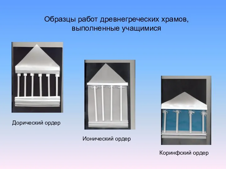 Образцы работ древнегреческих храмов, выполненные учащимися Дорический ордер Ионический ордер Коринфский ордер