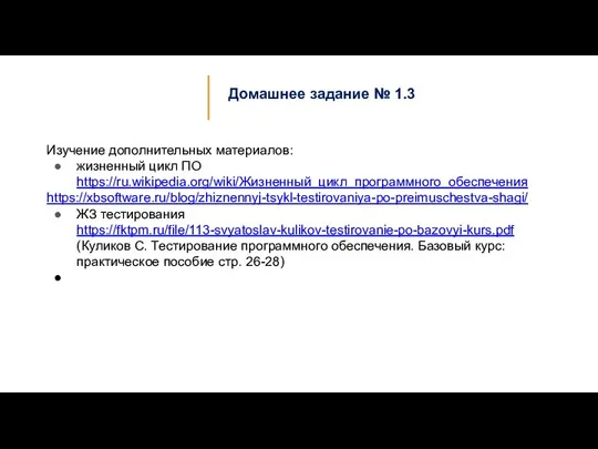 Домашнее задание № 1.3 Изучение дополнительных материалов: жизненный цикл ПО https://ru.wikipedia.org/wiki/Жизненный_цикл_программного_обеспечения https://xbsoftware.ru/blog/zhiznennyj-tsykl-testirovaniya-po-preimuschestva-shagi/