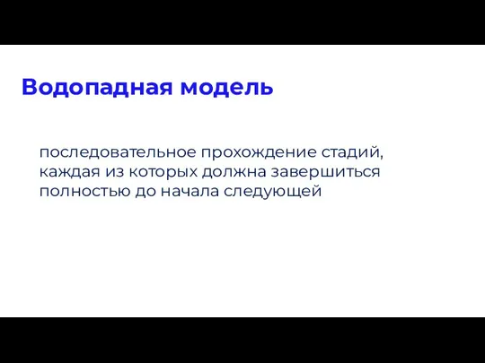 Водопадная модель последовательное прохождение стадий, каждая из которых должна завершиться полностью до начала следующей