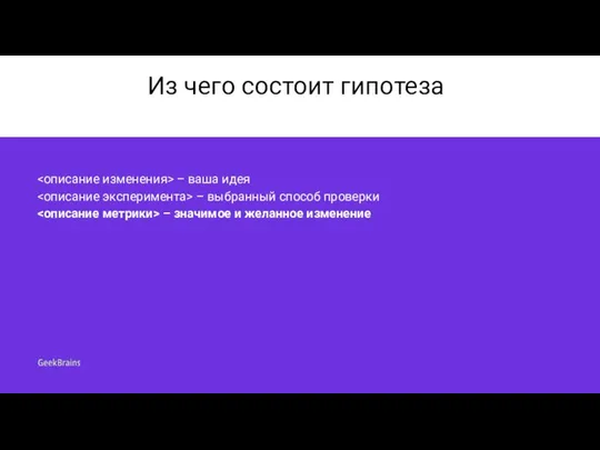 Из чего состоит гипотеза – ваша идея – выбранный способ проверки – значимое и желанное изменение