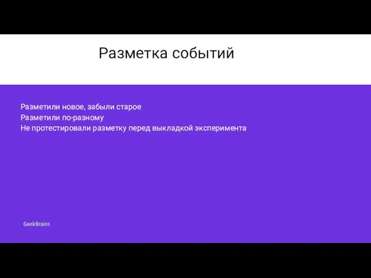 Разметка событий Разметили новое, забыли старое Разметили по-разному Не протестировали разметку перед выкладкой эксперимента