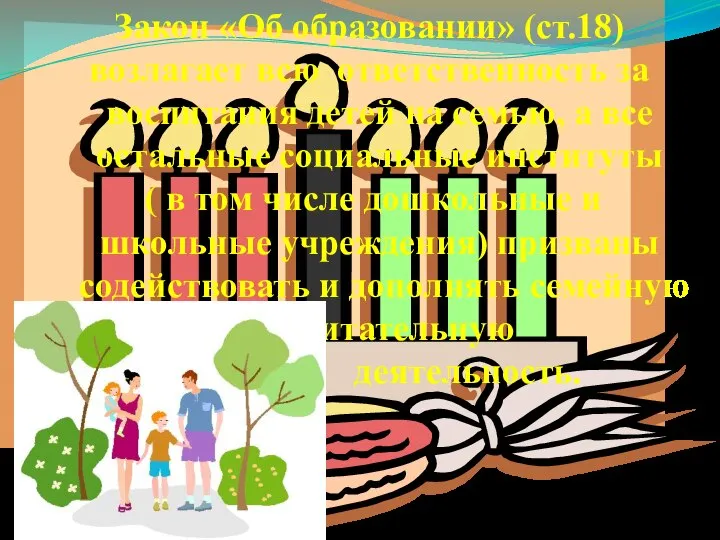 Закон «Об образовании» (ст.18) возлагает всю ответственность за воспитания детей на семью,