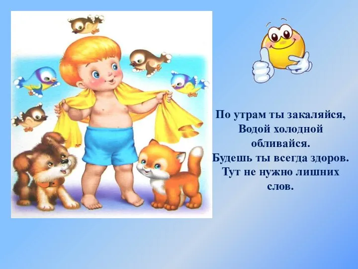 По утрам ты закаляйся, Водой холодной обливайся. Будешь ты всегда здоров. Тут не нужно лишних слов.