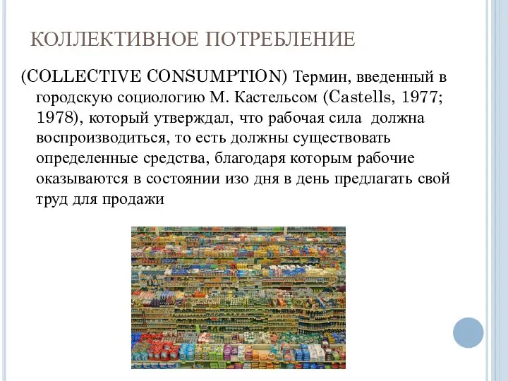 КОЛЛЕКТИВНОЕ ПОТРЕБЛЕНИЕ (COLLECTIVE CONSUMPTION) Термин, введенный в городскую социологию М. Кастельсом (Castells,