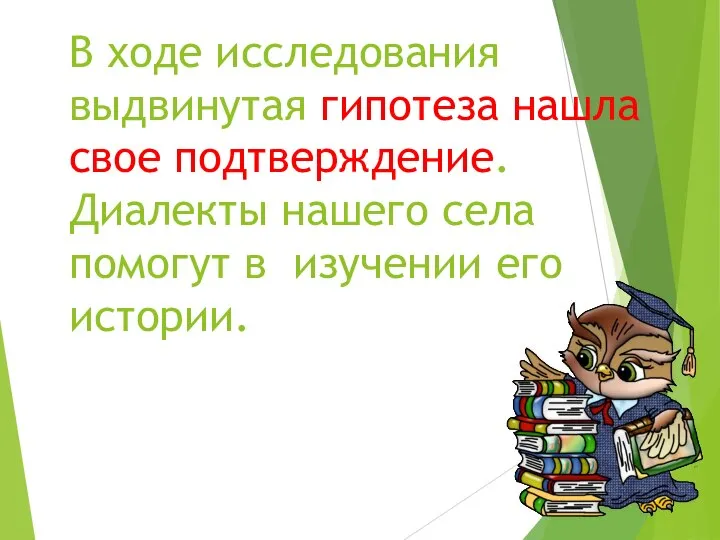 В ходе исследования выдвинутая гипотеза нашла свое подтверждение. Диалекты нашего села помогут в изучении его истории.