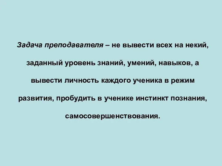 Задача преподавателя – не вывести всех на некий, заданный уровень знаний, умений,